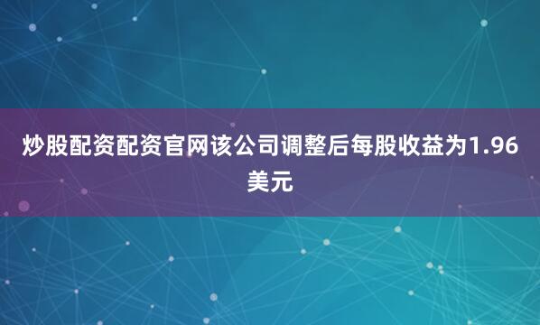 炒股配资配资官网该公司调整后每股收益为1.96美元