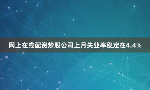 网上在线配资炒股公司上月失业率稳定在4.4%