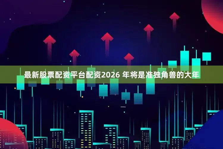 最新股票配资平台配资2026 年将是准独角兽的大年