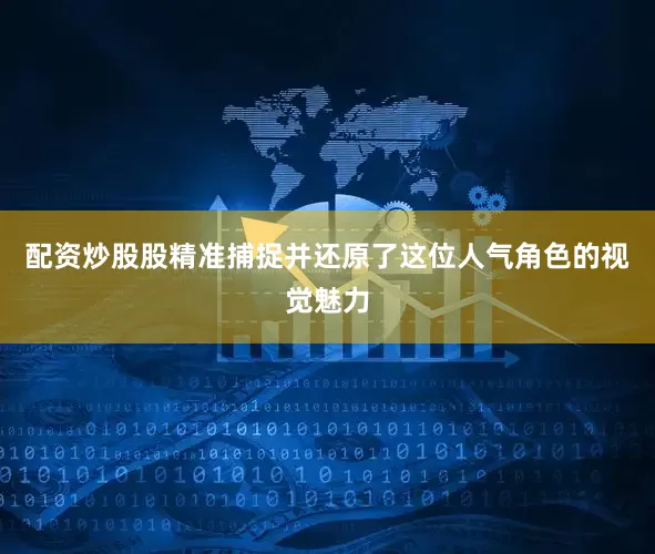 配资炒股股精准捕捉并还原了这位人气角色的视觉魅力