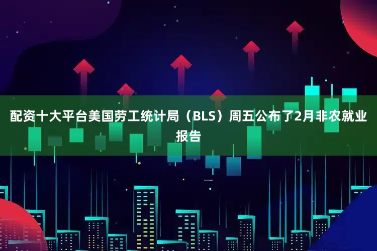 配资十大平台美国劳工统计局（BLS）周五公布了2月非农就业报告