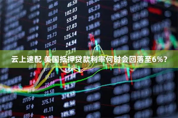 云上速配 美国抵押贷款利率何时会回落至6%？