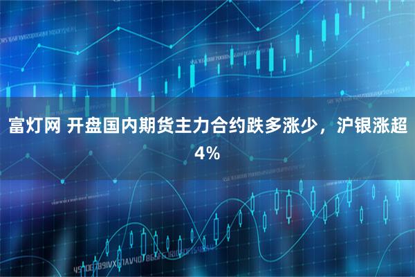 富灯网 开盘国内期货主力合约跌多涨少，沪银涨超4%