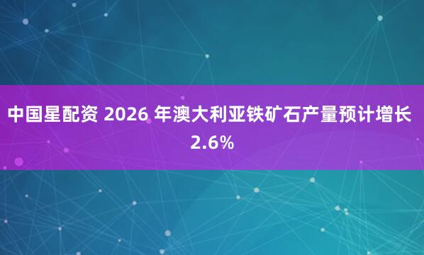 中国星配资 2026 年澳大利亚铁矿石产量预计增长 2.6%