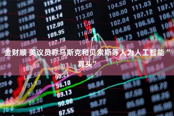 金财顺 美议员称马斯克和贝索斯等人为人工智能“寡头”