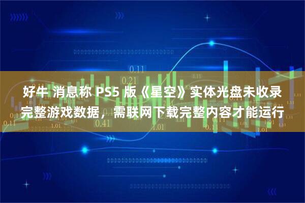 好牛 消息称 PS5 版《星空》实体光盘未收录完整游戏数据，需联网下载完整内容才能运行